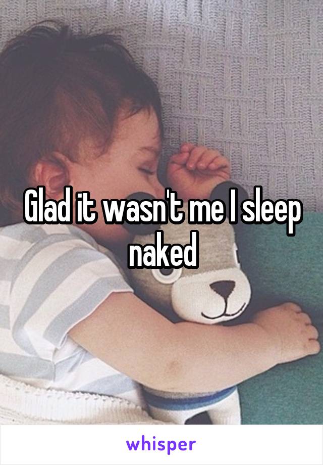 Glad it wasn't me I sleep naked