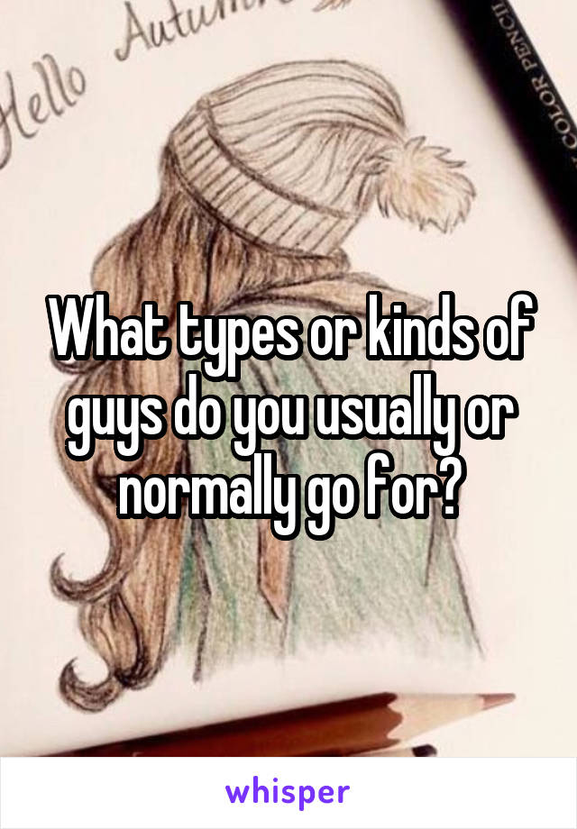 What types or kinds of guys do you usually or normally go for?