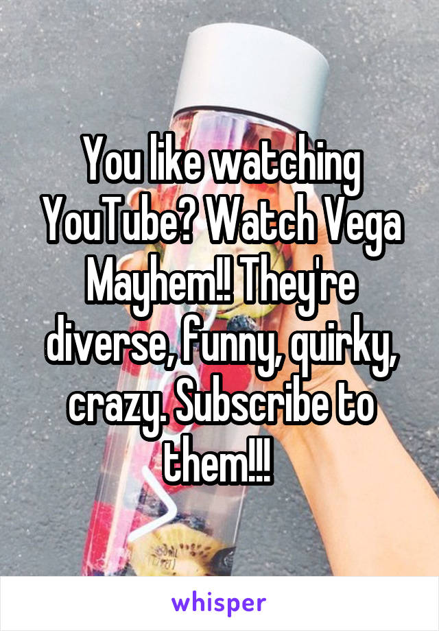 You like watching YouTube? Watch Vega Mayhem!! They're diverse, funny, quirky, crazy. Subscribe to them!!! 