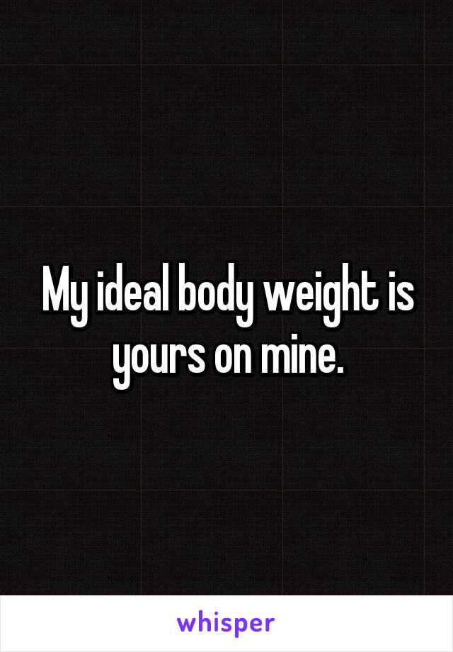 My ideal body weight is yours on mine.