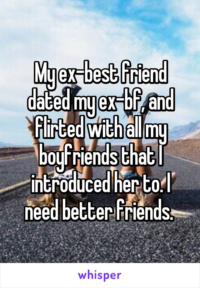 My ex-best friend dated my ex-bf, and flirted with all my boyfriends that I introduced her to. I need better friends. 
