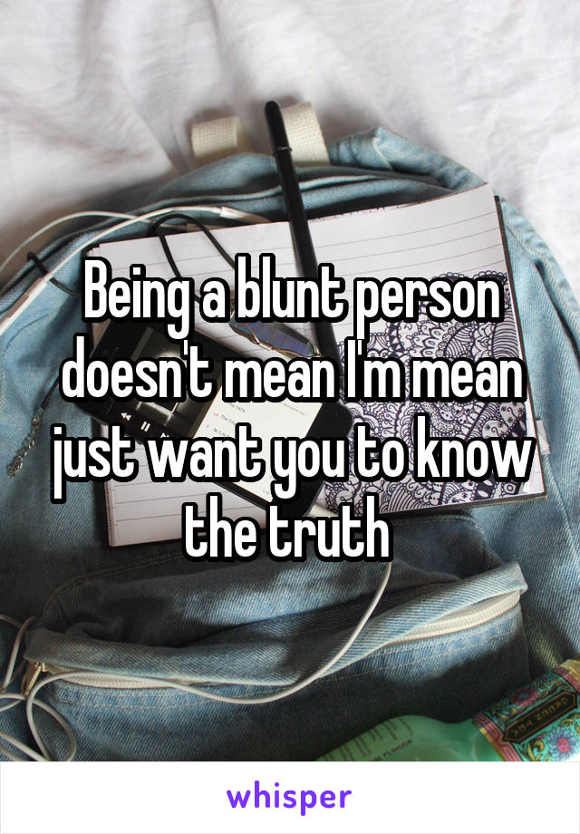 Being a blunt person doesn't mean I'm mean just want you to know the truth 