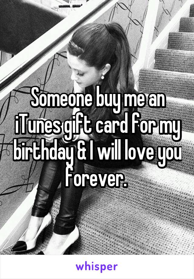 Someone buy me an iTunes gift card for my birthday & I will love you forever. 