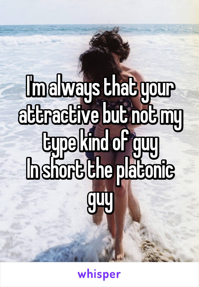 I'm always that your attractive but not my type kind of guy
In short the platonic guy