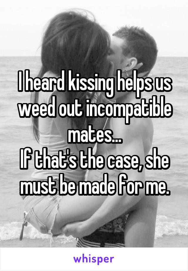 I heard kissing helps us weed out incompatible mates...
If that's the case, she must be made for me.