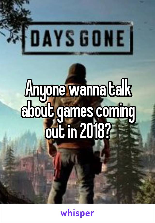 Anyone wanna talk about games coming out in 2018?