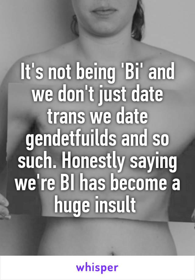 It's not being 'Bi' and we don't just date trans we date gendetfuilds and so such. Honestly saying we're BI has become a huge insult 