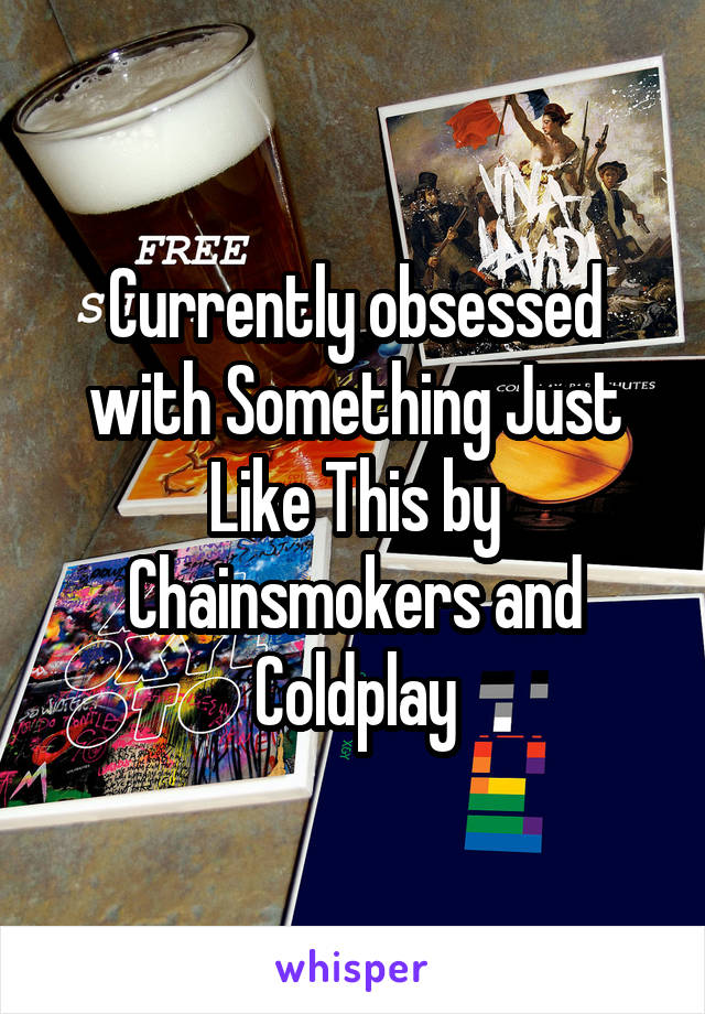 Currently obsessed with Something Just Like This by Chainsmokers and Coldplay