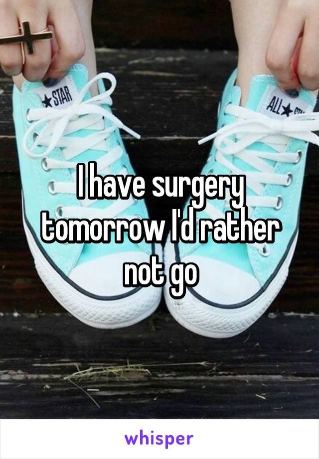 I have surgery tomorrow I'd rather not go