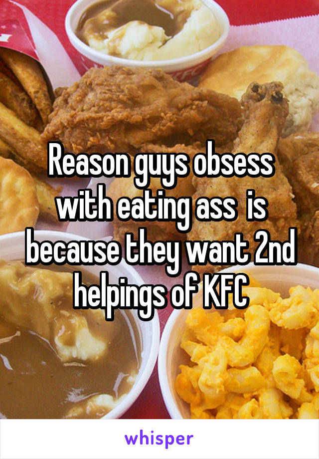 Reason guys obsess with eating ass  is because they want 2nd helpings of KFC