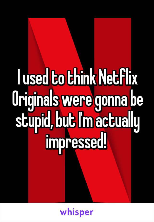 I used to think Netflix Originals were gonna be stupid, but I'm actually impressed! 