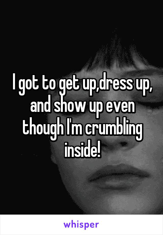 I got to get up,dress up, and show up even though I'm crumbling inside!