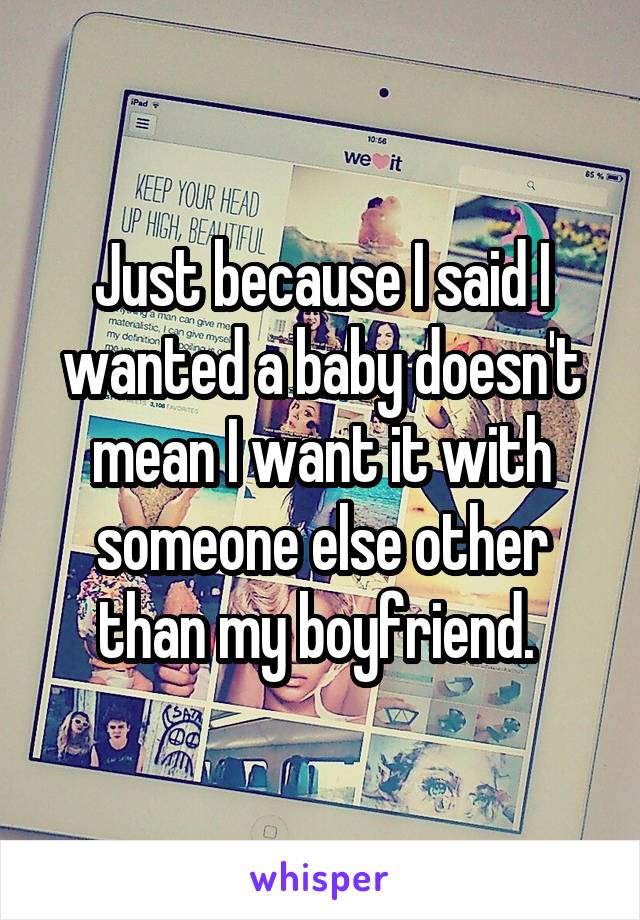 Just because I said I wanted a baby doesn't mean I want it with someone else other than my boyfriend. 