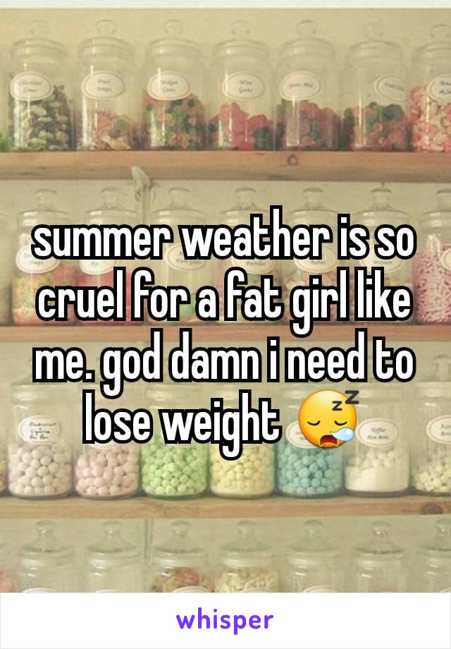 summer weather is so cruel for a fat girl like me. god damn i need to lose weight 😪