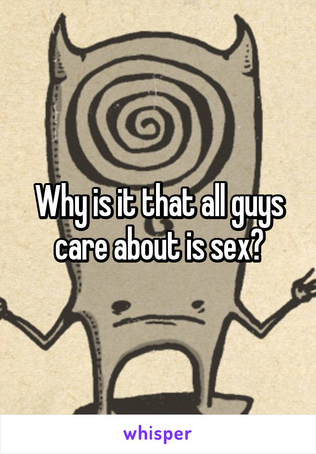 Why is it that all guys care about is sex?