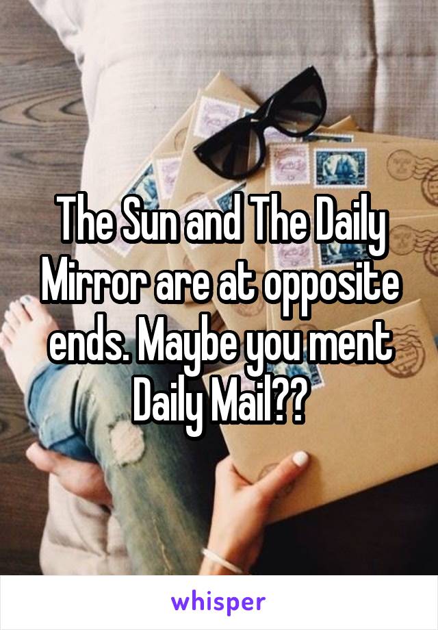 The Sun and The Daily Mirror are at opposite ends. Maybe you ment Daily Mail??