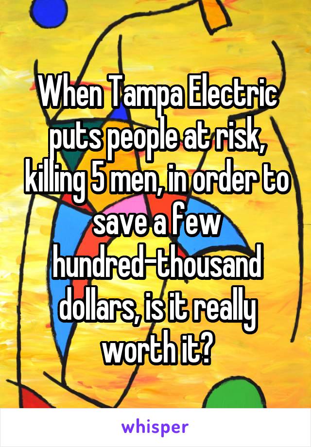 When Tampa Electric puts people at risk, killing 5 men, in order to save a few hundred-thousand dollars, is it really worth it?