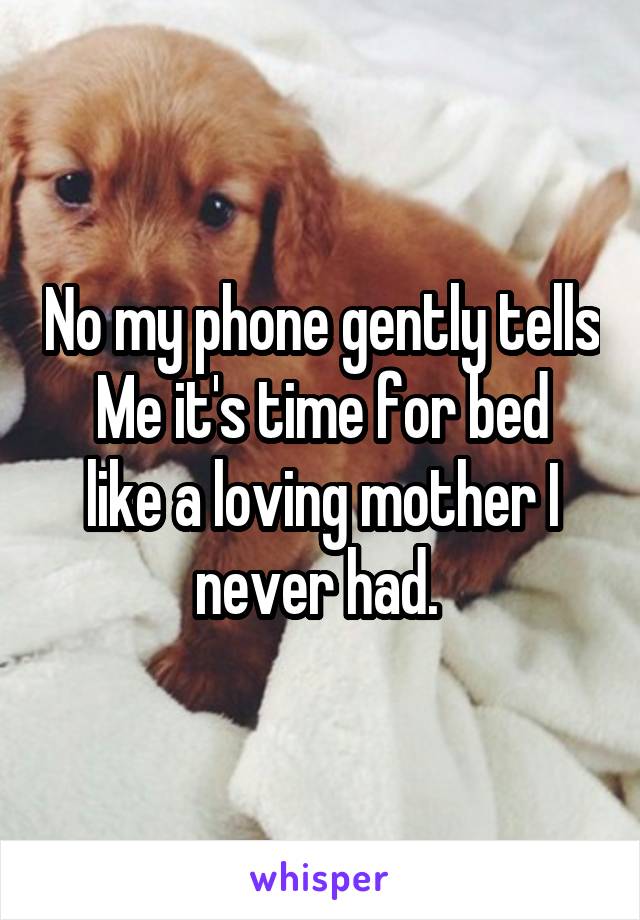 No my phone gently tells
Me it's time for bed like a loving mother I never had. 