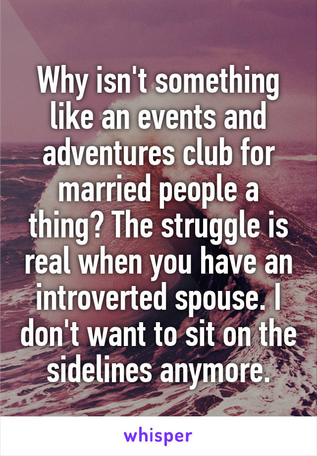 Why isn't something like an events and adventures club for married people a thing? The struggle is real when you have an introverted spouse. I don't want to sit on the sidelines anymore.