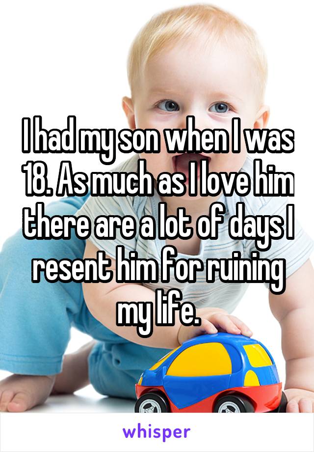 I had my son when I was 18. As much as I love him there are a lot of days I resent him for ruining my life.