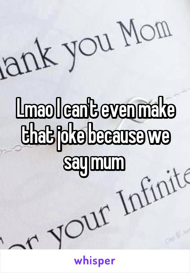 Lmao I can't even make that joke because we say mum 