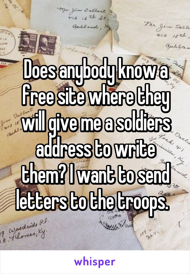 Does anybody know a free site where they will give me a soldiers address to write them? I want to send letters to the troops.  