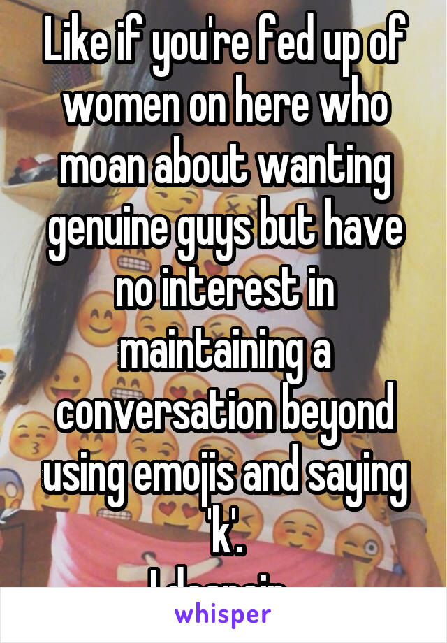 Like if you're fed up of women on here who moan about wanting genuine guys but have no interest in maintaining a conversation beyond using emojis and saying 'k'.
I despair. 