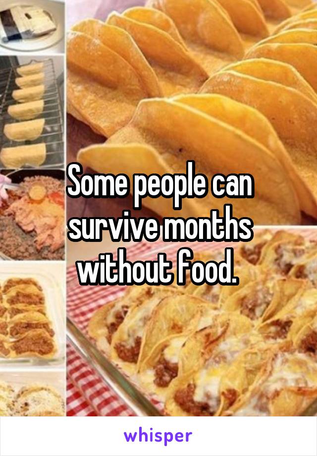 Some people can survive months without food. 