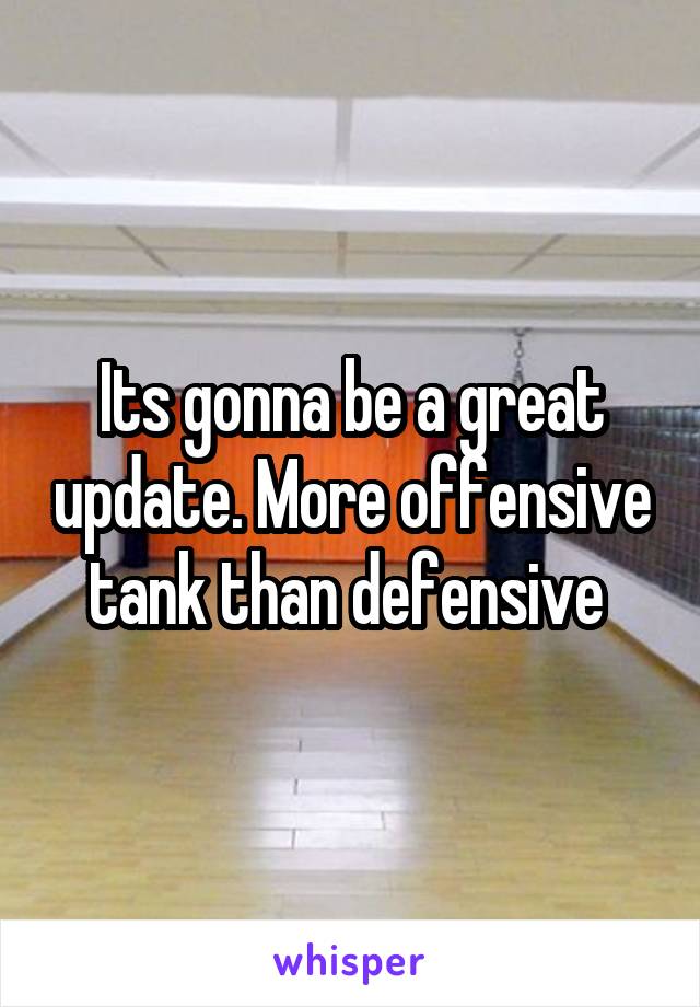 Its gonna be a great update. More offensive tank than defensive 