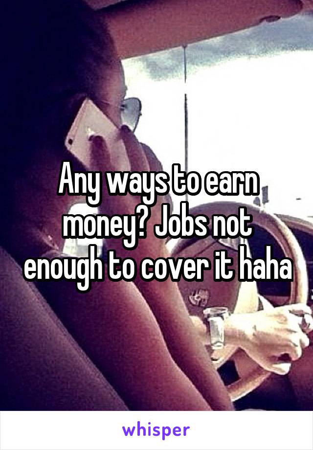 Any ways to earn money? Jobs not enough to cover it haha