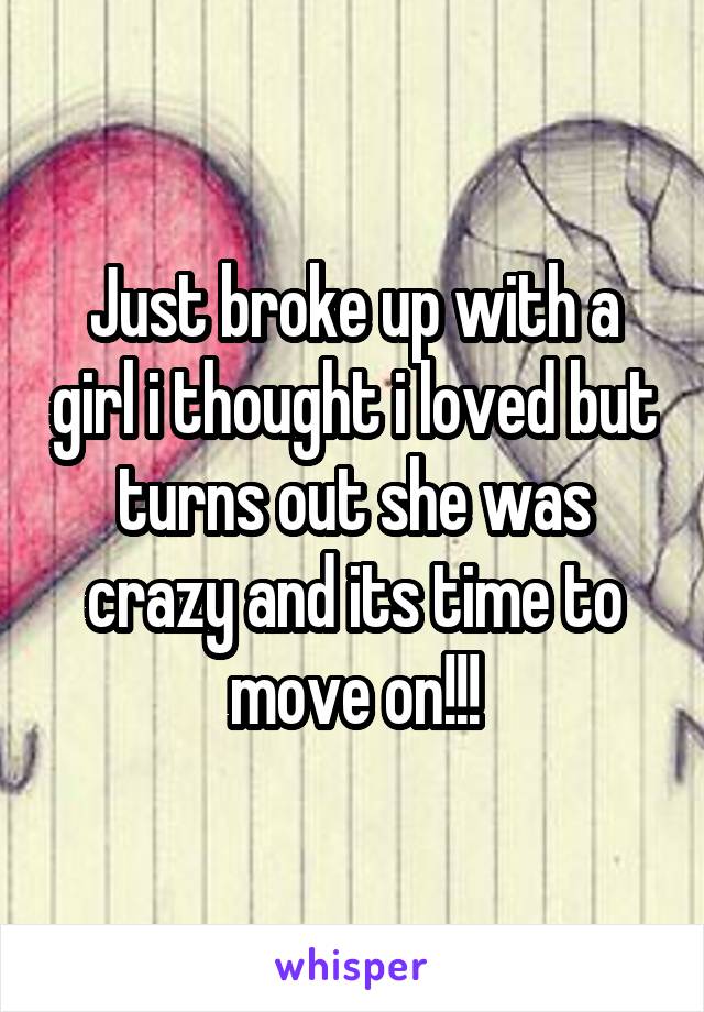 Just broke up with a girl i thought i loved but turns out she was crazy and its time to move on!!!