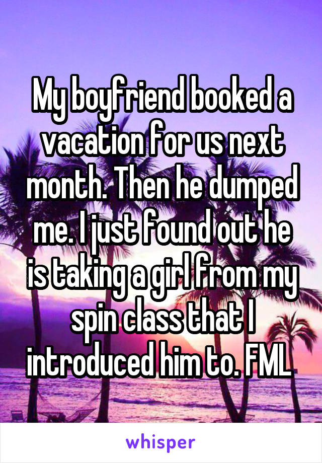 My boyfriend booked a vacation for us next month. Then he dumped me. I just found out he is taking a girl from my spin class that I introduced him to. FML 