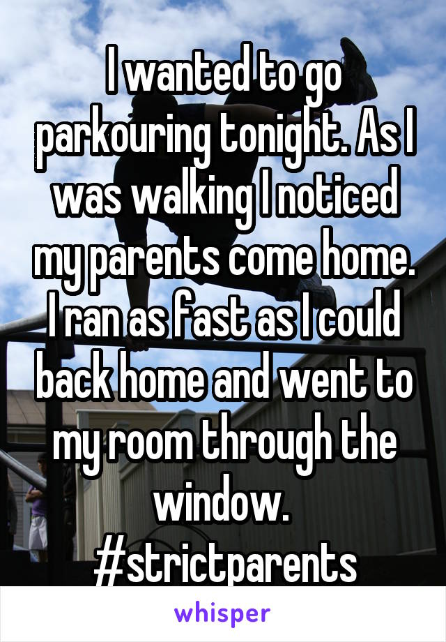 I wanted to go parkouring tonight. As I was walking I noticed my parents come home. I ran as fast as I could back home and went to my room through the window. 
#strictparents