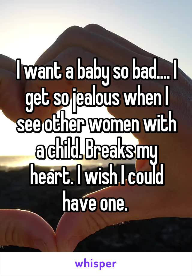 I want a baby so bad.... I get so jealous when I see other women with a child. Breaks my heart. I wish I could have one. 