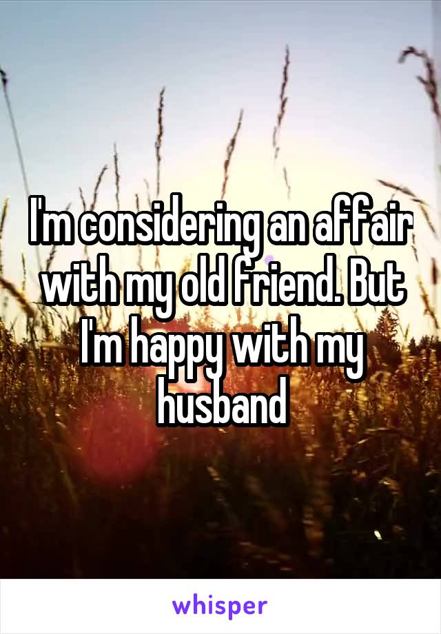 I'm considering an affair with my old friend. But I'm happy with my husband