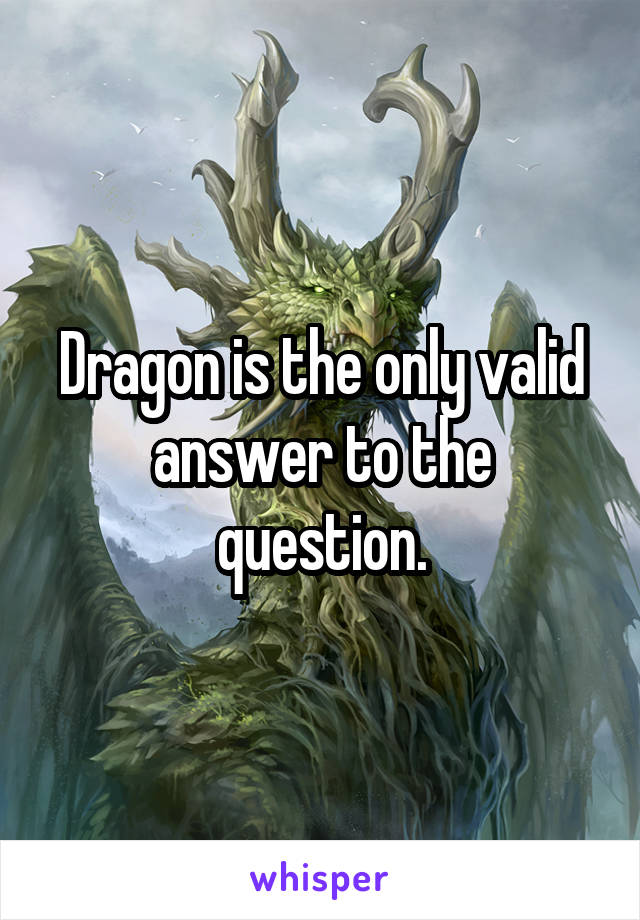 Dragon is the only valid answer to the question.