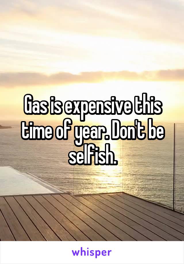 Gas is expensive this time of year. Don't be selfish.