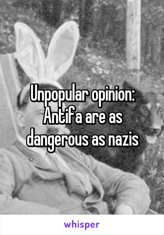 Unpopular opinion:
Antifa are as dangerous as nazis