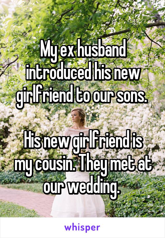 My ex husband introduced his new girlfriend to our sons. 

His new girlfriend is my cousin. They met at our wedding. 