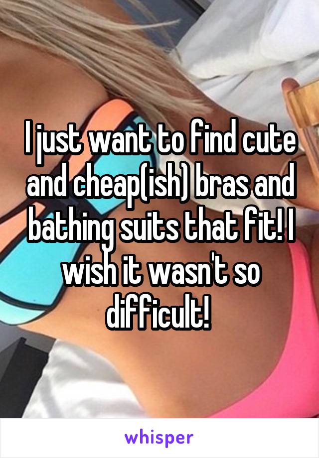 I just want to find cute and cheap(ish) bras and bathing suits that fit! I wish it wasn't so difficult! 