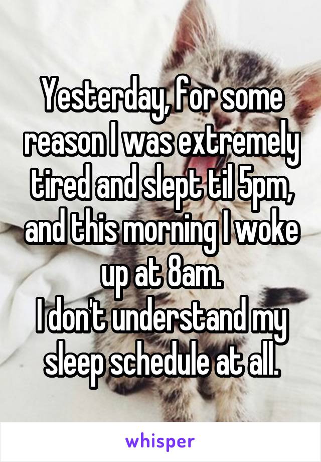 Yesterday, for some reason I was extremely tired and slept til 5pm, and this morning I woke up at 8am.
I don't understand my sleep schedule at all.