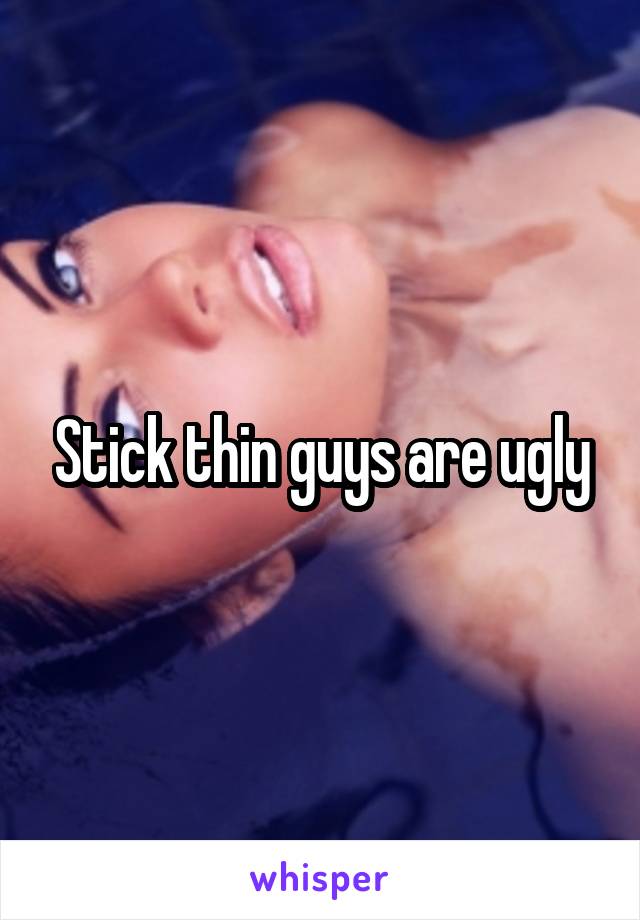 Stick thin guys are ugly