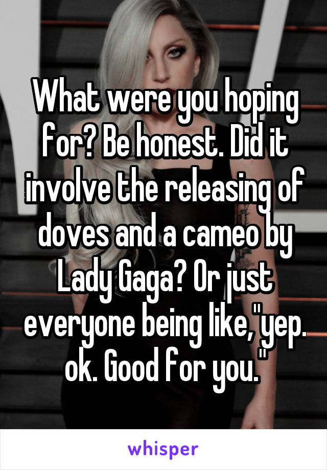 What were you hoping for? Be honest. Did it involve the releasing of doves and a cameo by Lady Gaga? Or just everyone being like,"yep. ok. Good for you."