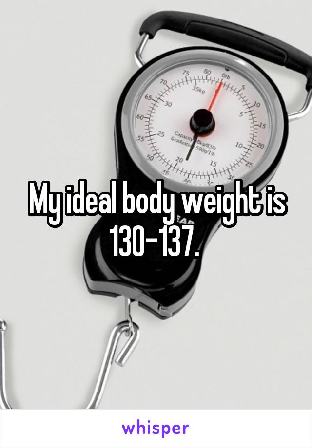 My ideal body weight is 130-137. 