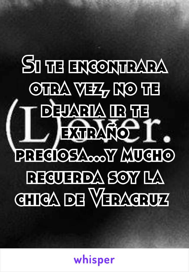 Si te encontrara otra vez, no te dejaria ir te extraño preciosa...y mucho recuerda soy la chica de Veracruz 