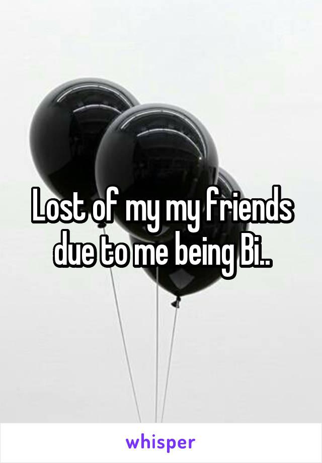 Lost of my my friends due to me being Bi..