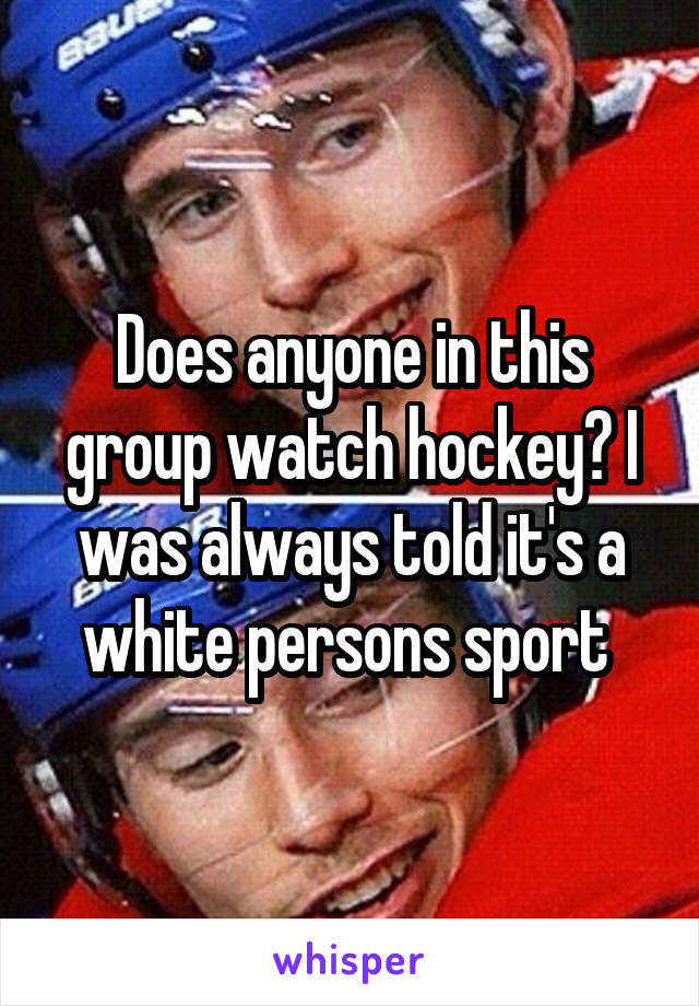 Does anyone in this group watch hockey? I was always told it's a white persons sport 