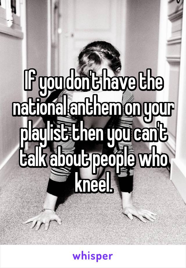 If you don't have the national anthem on your playlist then you can't talk about people who kneel.