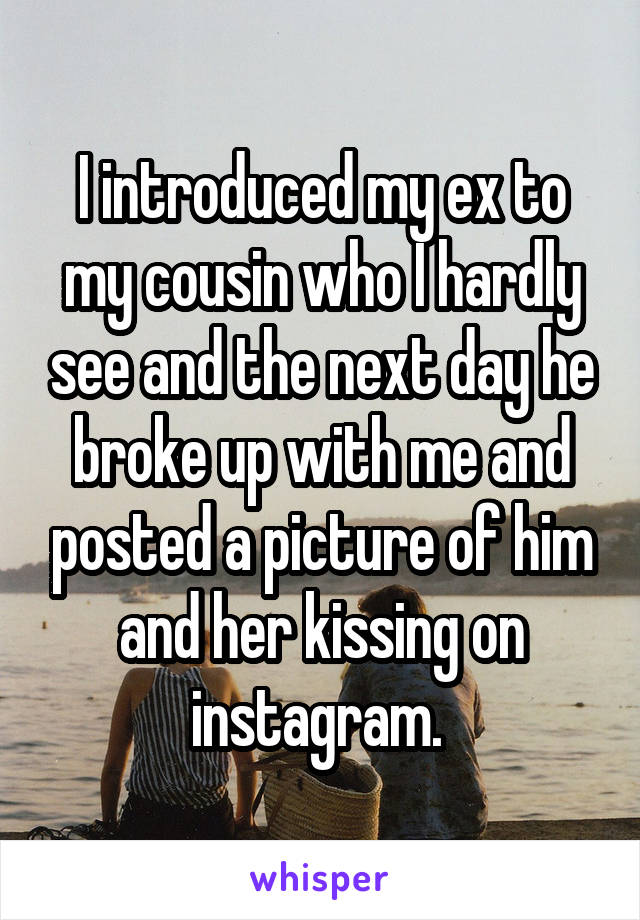 I introduced my ex to my cousin who I hardly see and the next day he broke up with me and posted a picture of him and her kissing on instagram. 