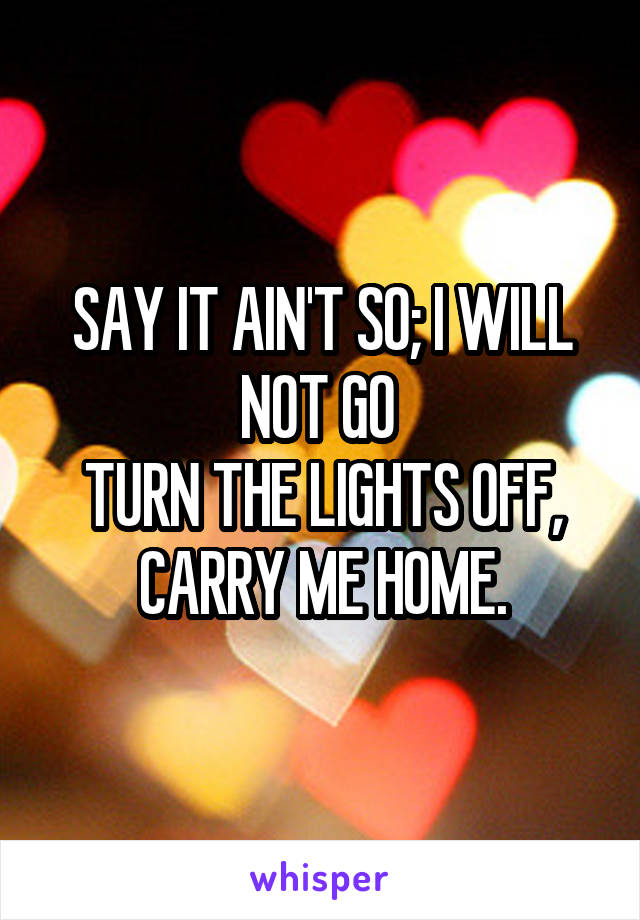 SAY IT AIN'T SO; I WILL NOT GO 
TURN THE LIGHTS OFF, CARRY ME HOME.